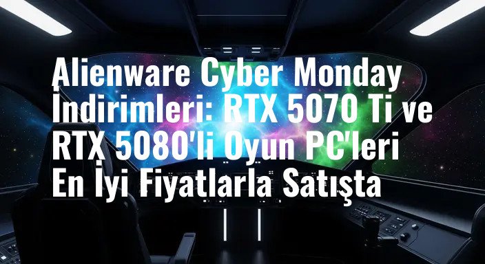 Alienware Cyber Monday İndirimleri: RTX 5070 Ti ve RTX 5080'li Oyun PC'leri En İyi Fiyatlarla Satışta