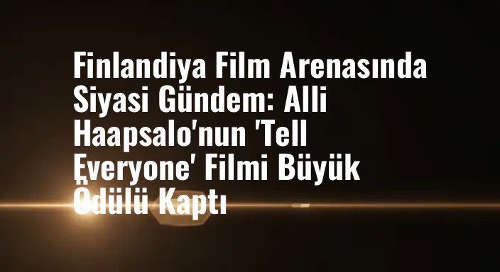 Finlandiya Film Arenasında Siyasi Gündem: Alli Haapsalo'nun 'Tell Everyone' Filmi Büyük Ödülü Kaptı