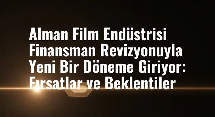 Alman Film Endüstrisi Finansman Revizyonuyla Yeni Bir Döneme Giriyor: Fırsatlar ve Beklentiler