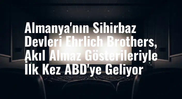 Almanya'nın Sihirbaz Devleri Ehrlich Brothers, Akıl Almaz Gösterileriyle İlk Kez ABD'ye Geliyor