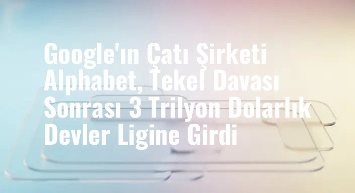 Google'ın Çatı Şirketi Alphabet, Tekel Davası Sonrası 3 Trilyon Dolarlık Devler Ligine Girdi