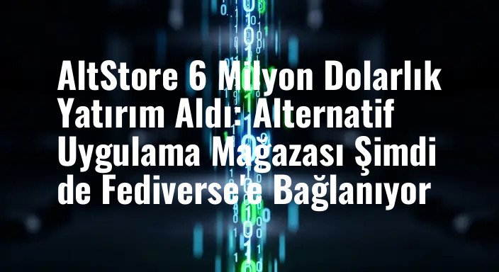 AltStore 6 Milyon Dolarlık Yatırım Aldı: Alternatif Uygulama Mağazası Şimdi de Fediverse'e Bağlanıyor