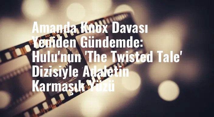 Amanda Knox Davası Yeniden Gündemde: Hulu'nun 'The Twisted Tale' Dizisiyle Adaletin Karmaşık Yüzü