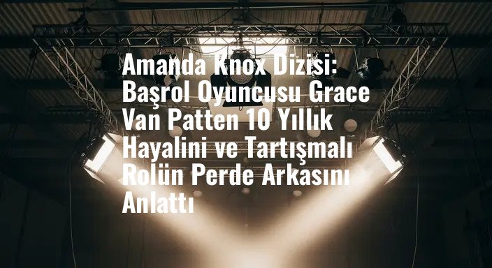 Amanda Knox Dizisi: Başrol Oyuncusu Grace Van Patten 10 Yıllık Hayalini ve Tartışmalı Rolün Perde Arkasını Anlattı