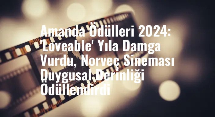 Amanda Ödülleri 2024: 'Loveable' Yıla Damga Vurdu, Norveç Sineması Duygusal Derinliği Ödüllendirdi