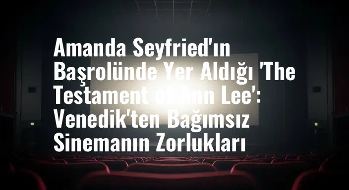 Amanda Seyfried'ın Başrolünde Yer Aldığı 'The Testament of Ann Lee': Venedik'ten Bağımsız Sinemanın Zorlukları