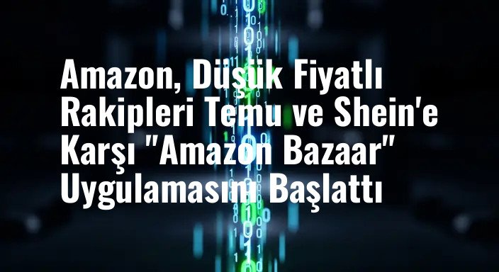 Amazon, Düşük Fiyatlı Rakipleri Temu ve Shein'e Karşı "Amazon Bazaar" Uygulamasını Başlattı