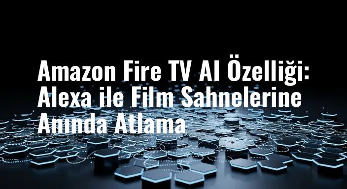 Amazon Fire TV AI Özelliği: Alexa ile Film Sahnelerine Anında Atlama