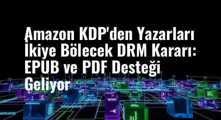 Amazon KDP'den Yazarları İkiye Bölecek DRM Kararı: EPUB ve PDF Desteği Geliyor