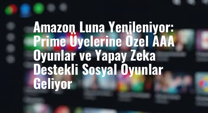 Amazon Luna Yenileniyor: Prime Üyelerine Özel AAA Oyunlar ve Yapay Zeka Destekli Sosyal Oyunlar Geliyor