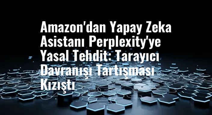 Amazon'dan Yapay Zeka Asistanı Perplexity'ye Yasal Tehdit: Tarayıcı Davranışı Tartışması Kızıştı