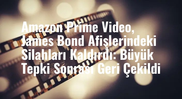 Amazon Prime Video, James Bond Afişlerindeki Silahları Kaldırdı: Büyük Tepki Sonrası Geri Çekildi