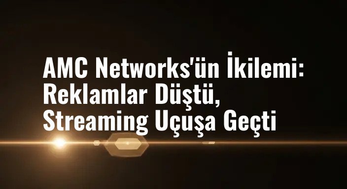 AMC Networks'ün İkilemi: Reklamlar Düştü, Streaming Uçuşa Geçti