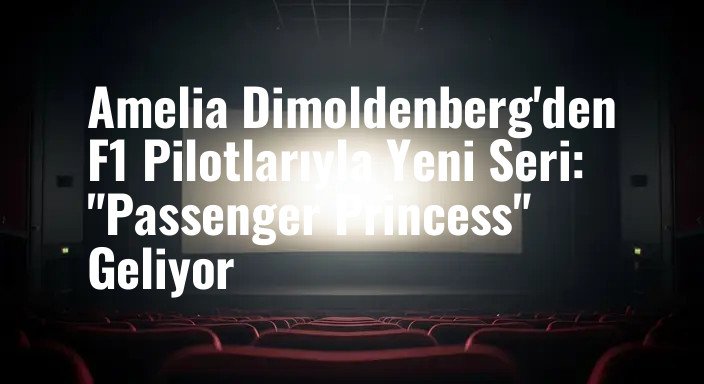 Amelia Dimoldenberg'den F1 Pilotlarıyla Yeni Seri: "Passenger Princess" Geliyor