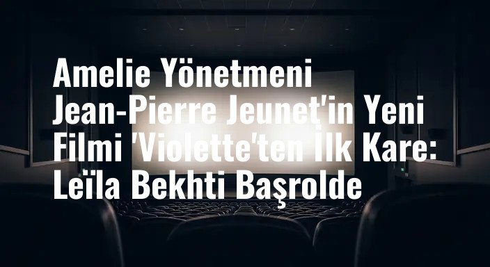 Amelie Yönetmeni Jean-Pierre Jeunet'in Yeni Filmi 'Violette'ten İlk Kare: Leïla Bekhti Başrolde