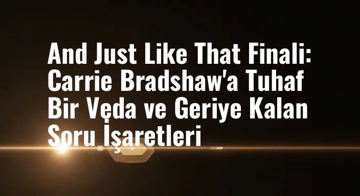 And Just Like That Finali: Carrie Bradshaw'a Tuhaf Bir Veda ve Geriye Kalan Soru İşaretleri