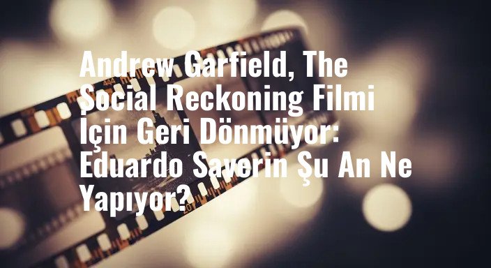 Andrew Garfield, The Social Reckoning Filmi İçin Geri Dönmüyor: Eduardo Saverin Şu An Ne Yapıyor?