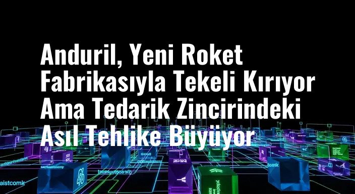 Anduril, Yeni Roket Fabrikasıyla Tekeli Kırıyor Ama Tedarik Zincirindeki Asıl Tehlike Büyüyor