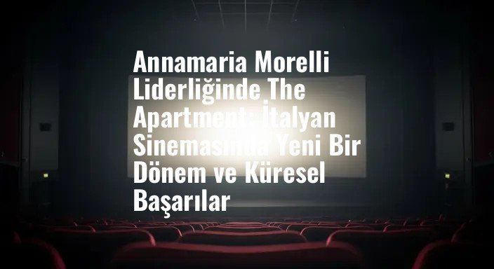 Annamaria Morelli Liderliğinde The Apartment: İtalyan Sinemasında Yeni Bir Dönem ve Küresel Başarılar
