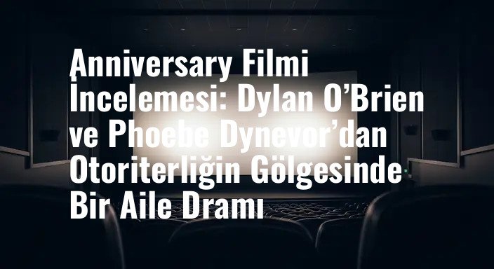 Anniversary Filmi İncelemesi: Dylan O’Brien ve Phoebe Dynevor’dan Otoriterliğin Gölgesinde Bir Aile Dramı