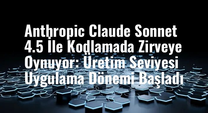 Anthropic Claude Sonnet 4.5 İle Kodlamada Zirveye Oynuyor: Üretim Seviyesi Uygulama Dönemi Başladı