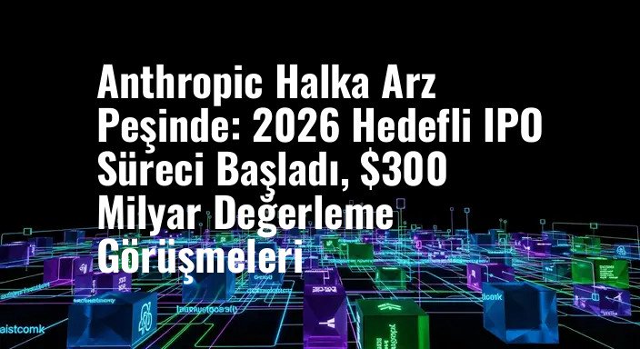 Anthropic Halka Arz Peşinde: 2026 Hedefli IPO Süreci Başladı, $300 Milyar Değerleme Görüşmeleri