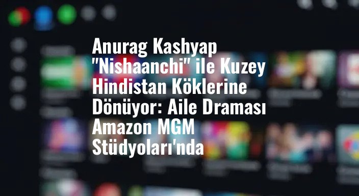 Anurag Kashyap "Nishaanchi" ile Kuzey Hindistan Köklerine Dönüyor: Aile Draması Amazon MGM Stüdyoları'nda