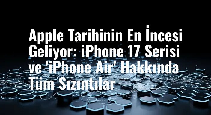 Apple Tarihinin En İncesi Geliyor: iPhone 17 Serisi ve 'iPhone Air' Hakkında Tüm Sızıntılar