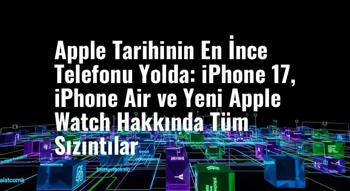 Apple Tarihinin En İnce Telefonu Yolda: iPhone 17, iPhone Air ve Yeni Apple Watch Hakkında Tüm Sızıntılar