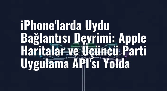 iPhone'larda Uydu Bağlantısı Devrimi: Apple Haritalar ve Üçüncü Parti Uygulama API'sı Yolda