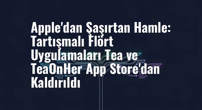 Apple'dan Şaşırtan Hamle: Tartışmalı Flört Uygulamaları Tea ve TeaOnHer App Store'dan Kaldırıldı