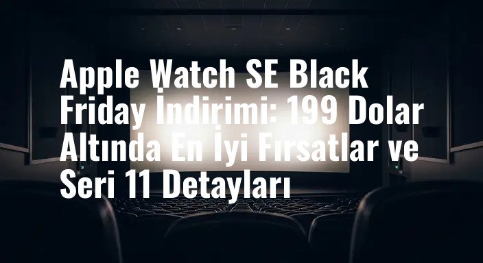 Apple Watch SE Black Friday İndirimi: 199 Dolar Altında En İyi Fırsatlar ve Seri 11 Detayları
