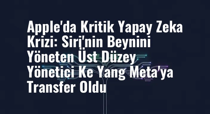 Apple'da Kritik Yapay Zeka Krizi: Siri'nin Beynini Yöneten Üst Düzey Yönetici Ke Yang Meta'ya Transfer Oldu