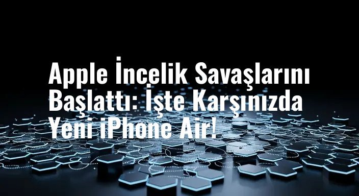 Apple İncelik Savaşlarını Başlattı: İşte Karşınızda Yeni iPhone Air!