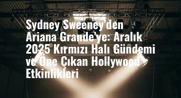 Sydney Sweeney’den Ariana Grande’ye: Aralık 2025 Kırmızı Halı Gündemi ve Öne Çıkan Hollywood Etkinlikleri