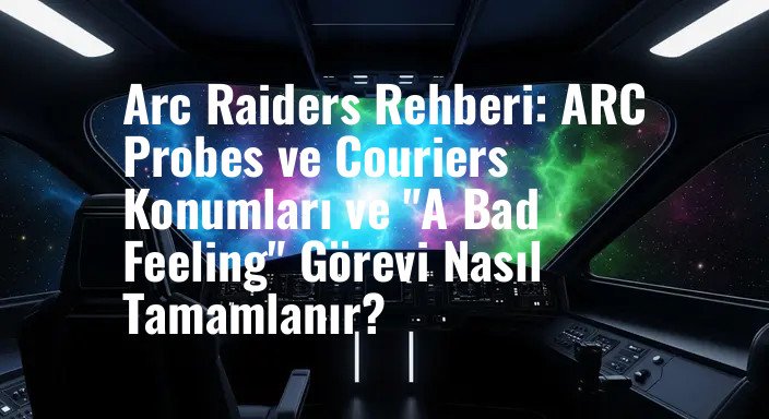 Arc Raiders Rehberi: ARC Probes ve Couriers Konumları ve "A Bad Feeling" Görevi Nasıl Tamamlanır?