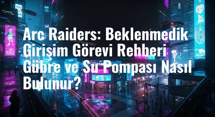 Arc Raiders: Beklenmedik Girişim Görevi Rehberi - Gübre ve Su Pompası Nasıl Bulunur?