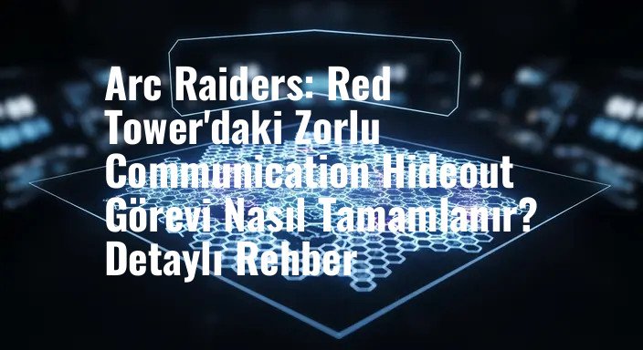 Arc Raiders: Red Tower'daki Zorlu Communication Hideout Görevi Nasıl Tamamlanır? Detaylı Rehber