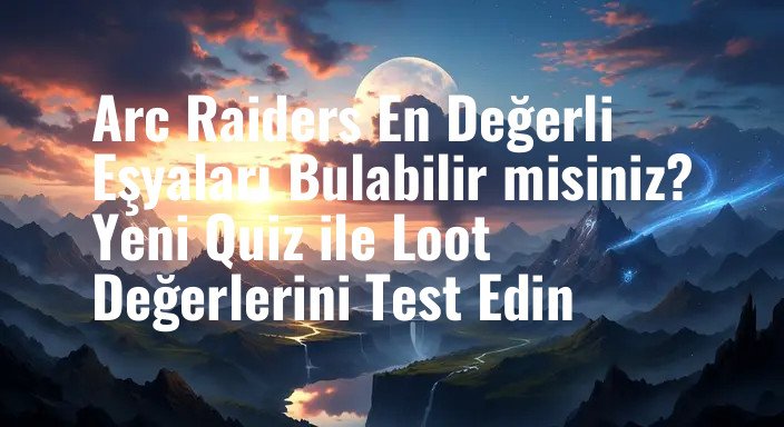Arc Raiders En Değerli Eşyaları Bulabilir misiniz? Yeni Quiz ile Loot Değerlerini Test Edin