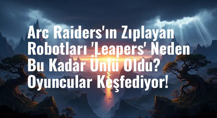 Arc Raiders'ın Zıplayan Robotları 'Leapers' Neden Bu Kadar Ünlü Oldu? Oyuncular Keşfediyor!