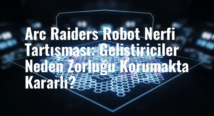 Arc Raiders Robot Nerfi Tartışması: Geliştiriciler Neden Zorluğu Korumakta Kararlı?