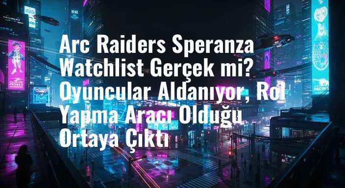 Arc Raiders Speranza Watchlist Gerçek mi? Oyuncular Aldanıyor, Rol Yapma Aracı Olduğu Ortaya Çıktı