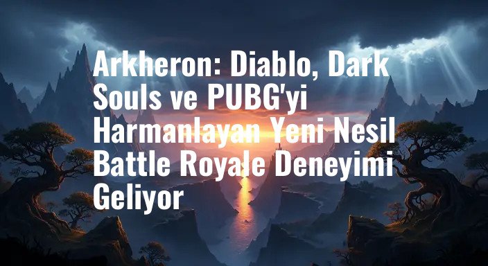 Arkheron: Diablo, Dark Souls ve PUBG'yi Harmanlayan Yeni Nesil Battle Royale Deneyimi Geliyor