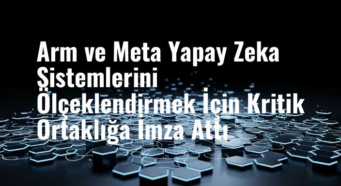 Arm ve Meta Yapay Zeka Sistemlerini Ölçeklendirmek İçin Kritik Ortaklığa İmza Attı