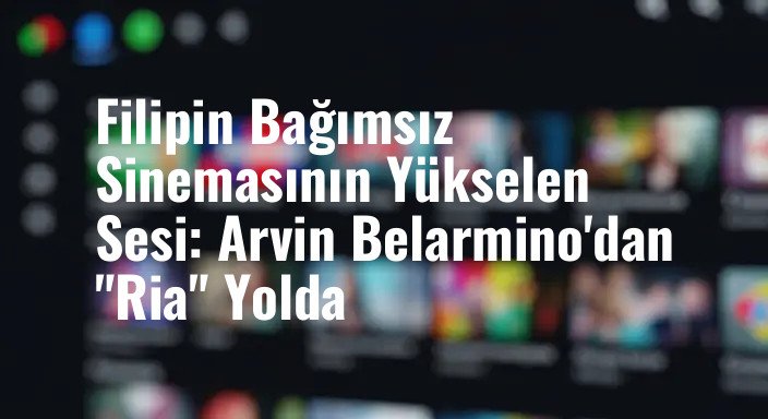 Filipin Bağımsız Sinemasının Yükselen Sesi: Arvin Belarmino'dan "Ria" Yolda