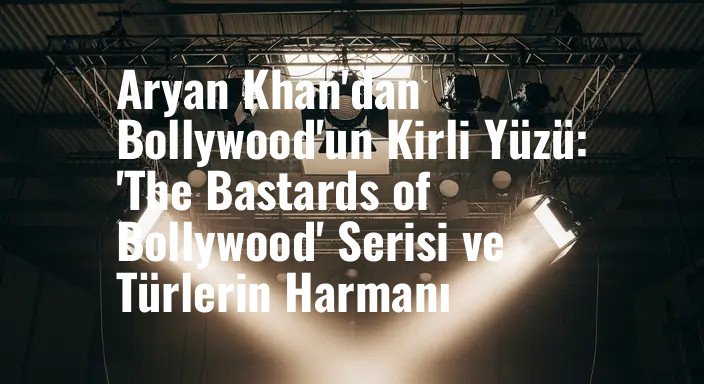 Aryan Khan'dan Bollywood'un Kirli Yüzü: 'The Bastards of Bollywood' Serisi ve Türlerin Harmanı