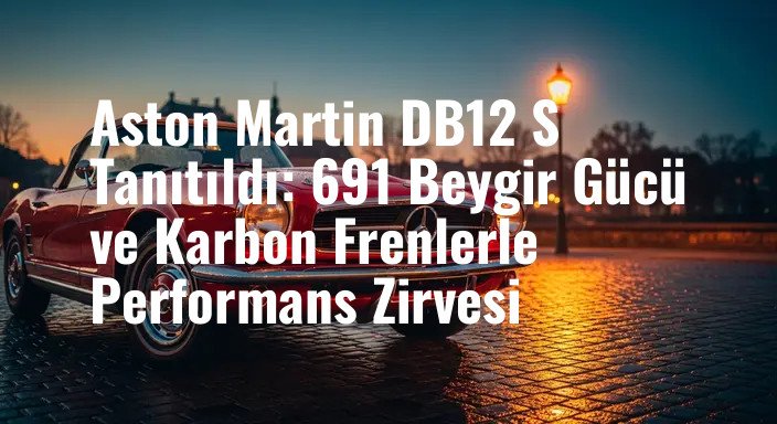 Aston Martin DB12 S Tanıtıldı: 691 Beygir Gücü ve Karbon Frenlerle Performans Zirvesi