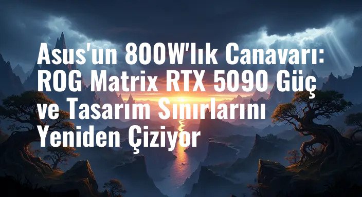 Asus'un 800W'lık Canavarı: ROG Matrix RTX 5090 Güç ve Tasarım Sınırlarını Yeniden Çiziyor
