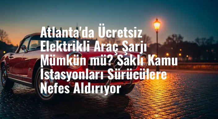 Atlanta'da Ücretsiz Elektrikli Araç Şarjı Mümkün mü? Saklı Kamu İstasyonları Sürücülere Nefes Aldırıyor