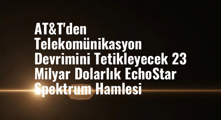 AT&T'den Telekomünikasyon Devrimini Tetikleyecek 23 Milyar Dolarlık EchoStar Spektrum Hamlesi